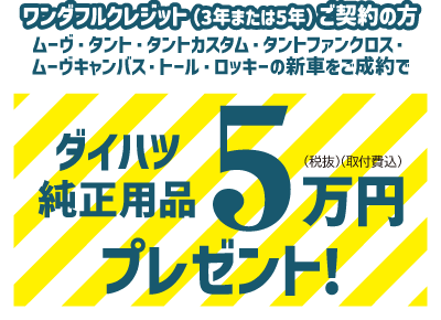 ワンダフルクレジット(3年または5年)ご契約の方 ムーヴ・タント・タントカスタム・タントファンクロス・ムーヴキャンバス・トール・ロッキーの新車をご成約で　ダイハツ純正用品5万円(税抜)(取付費込)プレゼント!